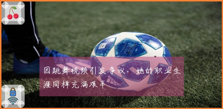 因跳舞视频引发争议,她的职业生涯同样充满艰辛