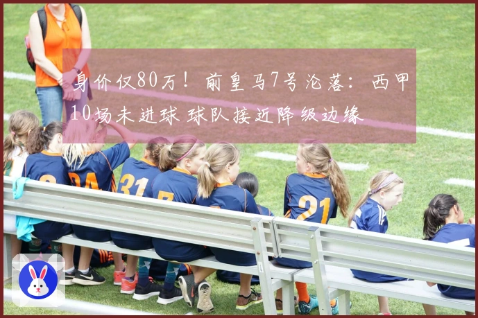 身价仅80万！前皇马7号沦落：西甲10场未进球 球队接近降级边缘