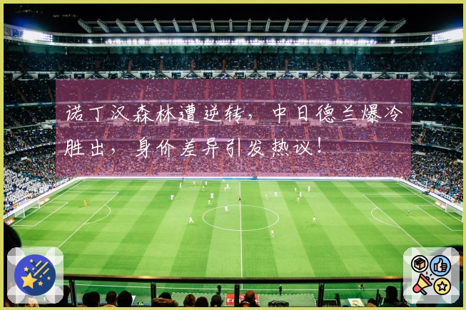诺丁汉森林遭逆转，中日德兰爆冷胜出，身价差异引发热议！