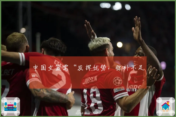 中国女篮需“发挥优势，弥补不足”