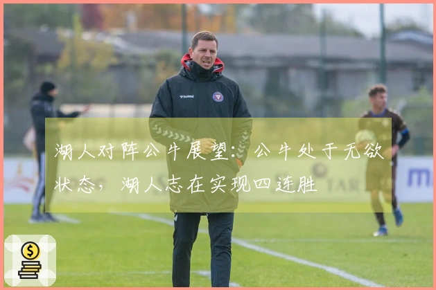 湖人对阵公牛展望：公牛处于无欲状态，湖人志在实现四连胜