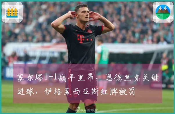 塞尔塔1-1战平里昂，恩德里克关键进球，伊格莱西亚斯红牌被罚