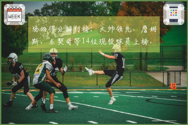 场均得分排行榜:大帅领先,詹姆斯、东契奇等14位现役球员上榜,库里、约基奇和华盛顿也入围。
