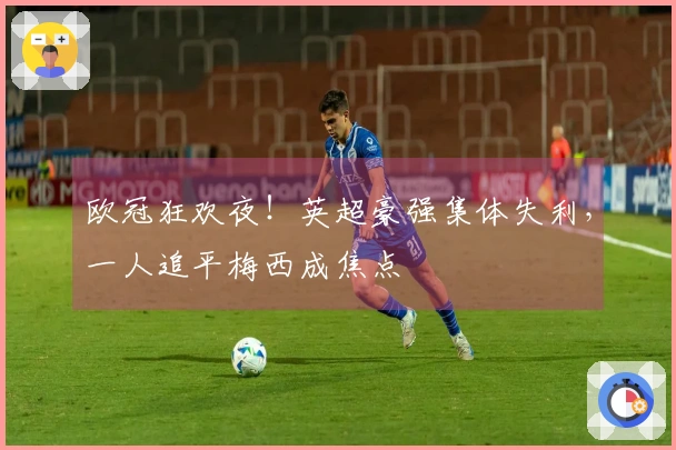 欧冠狂欢夜！英超豪强集体失利，一人追平梅西成焦点