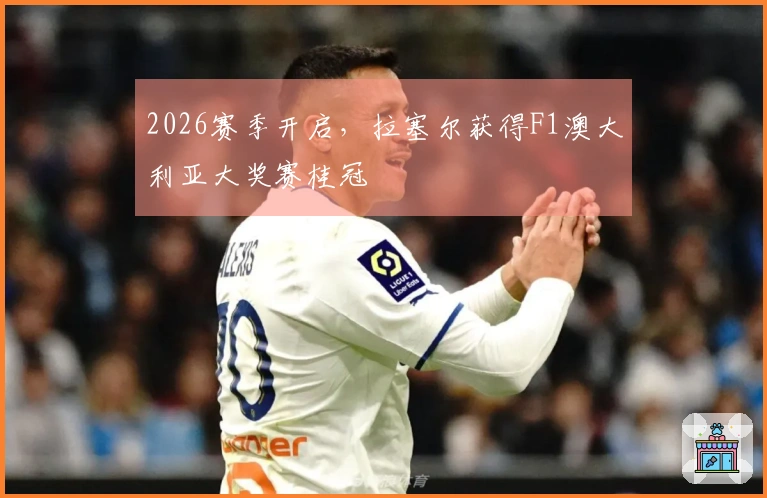2026赛季开启，拉塞尔获得F1澳大利亚大奖赛桂冠