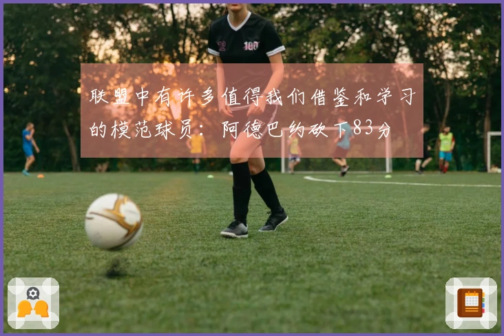 联盟中有许多值得我们借鉴和学习的模范球员：阿德巴约砍下83分