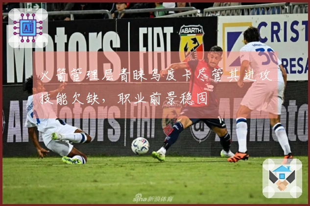 火箭管理层青睐乌度卡尽管其进攻技能欠缺，职业前景稳固