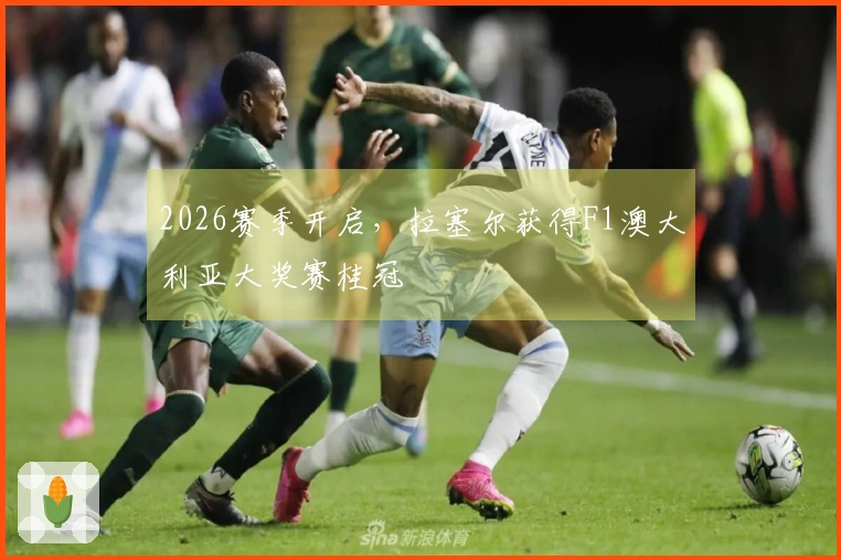 2026赛季开启，拉塞尔获得F1澳大利亚大奖赛桂冠