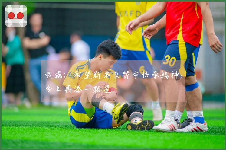 武磊：希望新老交替中传承精神，今年再添一颗星