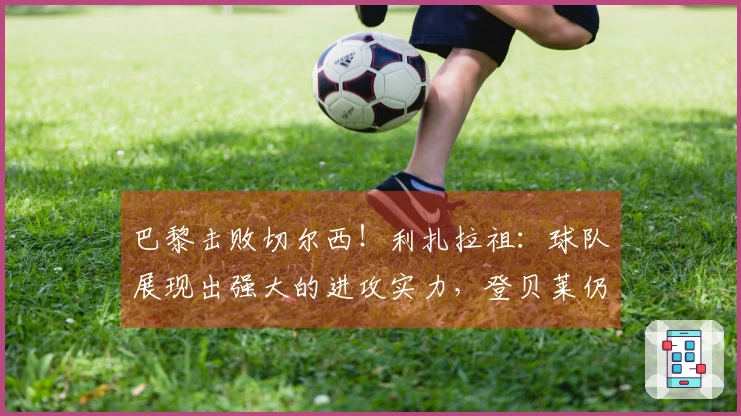 巴黎击败切尔西！利扎拉祖：球队展现出强大的进攻实力，登贝莱仍待复苏