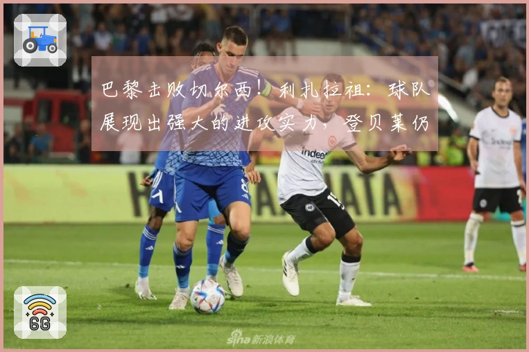 巴黎击败切尔西！利扎拉祖：球队展现出强大的进攻实力，登贝莱仍待复苏