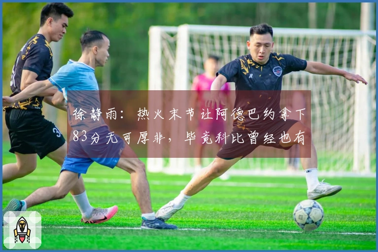 徐静雨：热火末节让阿德巴约拿下83分无可厚非，毕竟科比曾经也有类似表现