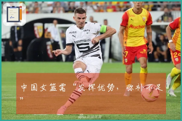 中国女篮需“发挥优势，弥补不足”