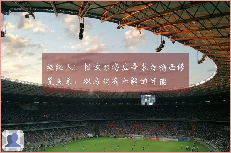 经纪人：拉波尔塔应寻求与梅西修复关系，双方仍有和解的可能