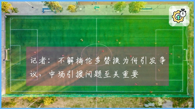 记者：不解梅伦多替换为何引发争议，中场引援问题至关重要