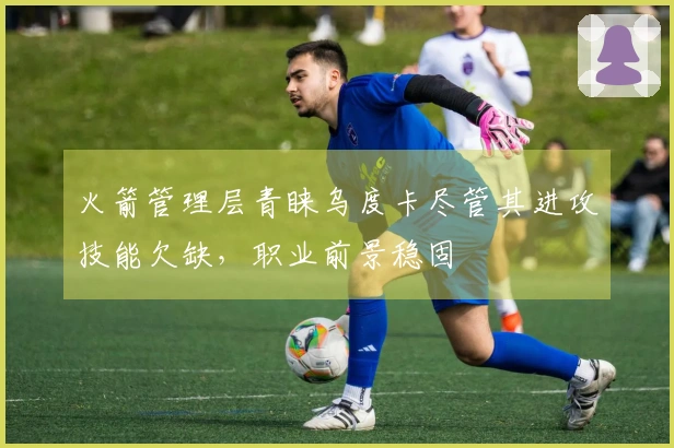 火箭管理层青睐乌度卡尽管其进攻技能欠缺，职业前景稳固