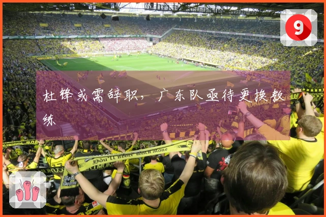 杜锋或需辞职，广东队亟待更换教练