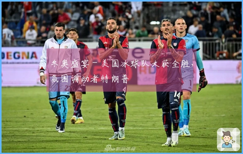 冬奥盛宴 - 美国冰球队大获全胜，氛围调动者特朗普