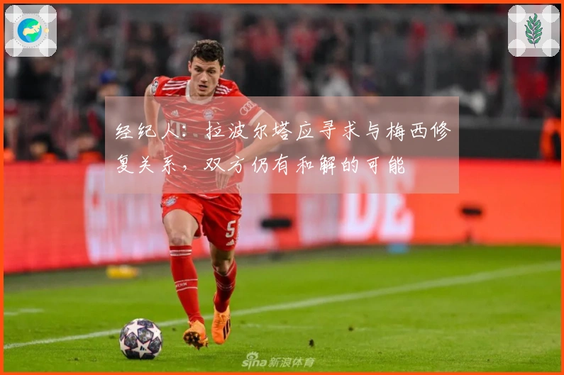 经纪人：拉波尔塔应寻求与梅西修复关系，双方仍有和解的可能