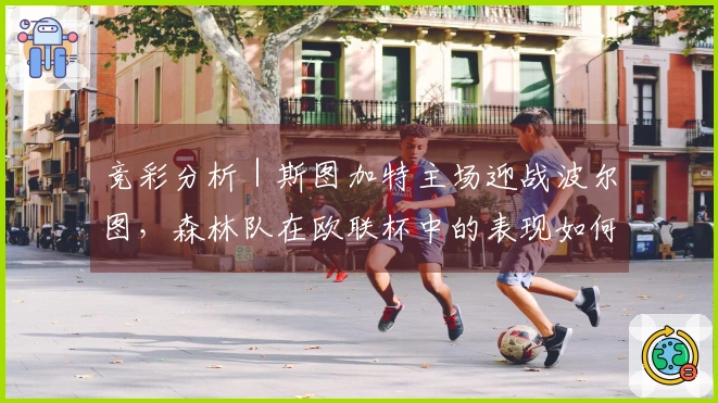 竞彩分析｜斯图加特主场迎战波尔图，森林队在欧联杯中的表现如何？