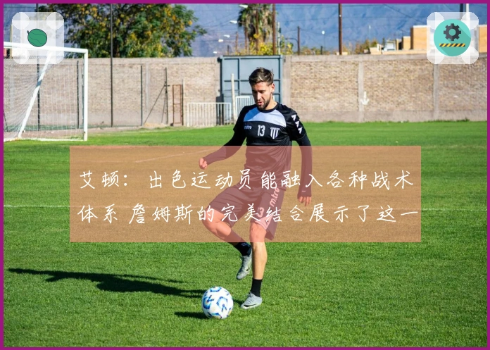 艾顿：出色运动员能融入各种战术体系 詹姆斯的完美结合展示了这一点